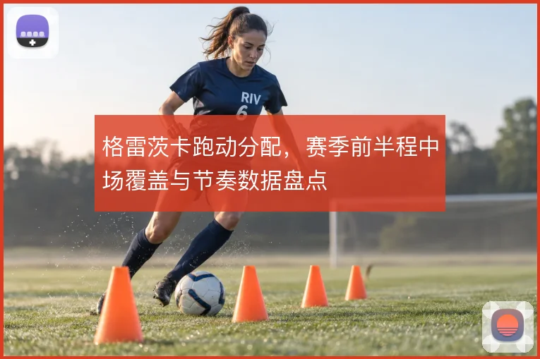 格雷茨卡跑动分配，赛季前半程中场覆盖与节奏数据盘点