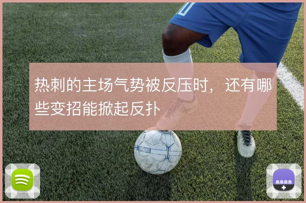 热刺的主场气势被反压时，还有哪些变招能掀起反扑