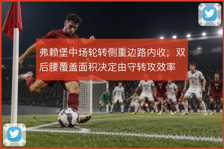 弗赖堡中场轮转侧重边路内收,双后腰覆盖面积决定由守转攻效率