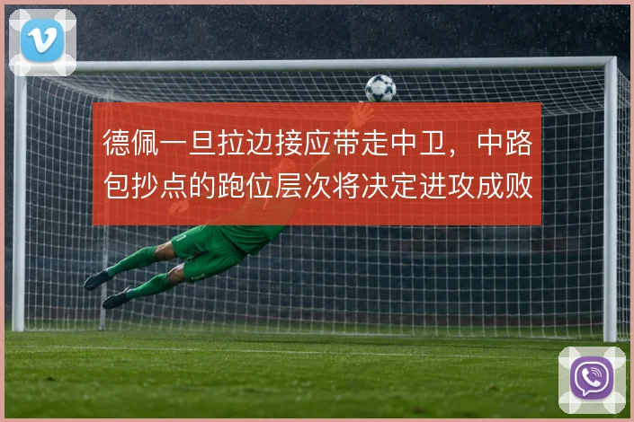 德佩一旦拉边接应带走中卫,中路包抄点的跑位层次将决定进攻成败