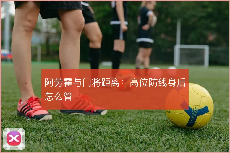 阿劳霍与门将距离：高位防线身后怎么管