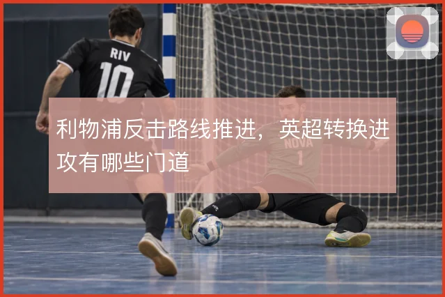 利物浦反击路线推进,英超转换进攻有哪些门道