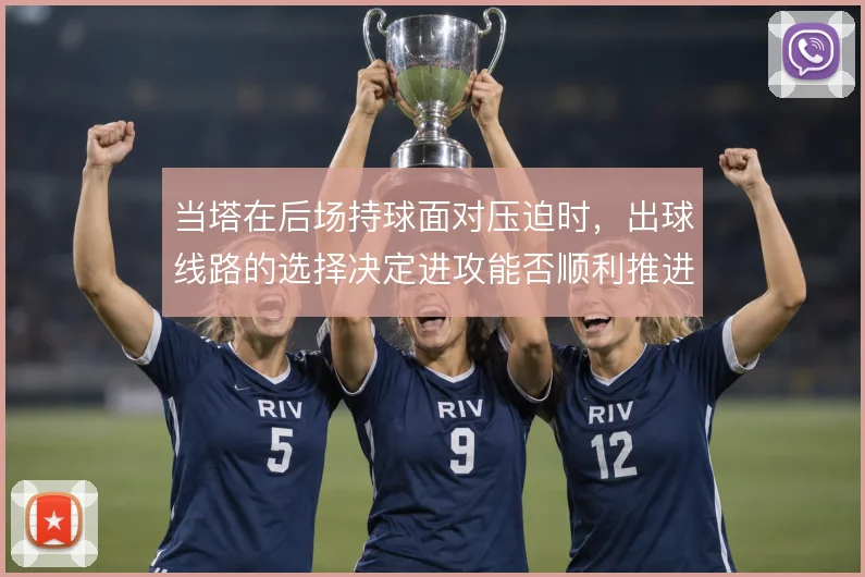 当塔在后场持球面对压迫时，出球线路的选择决定进攻能否顺利推进