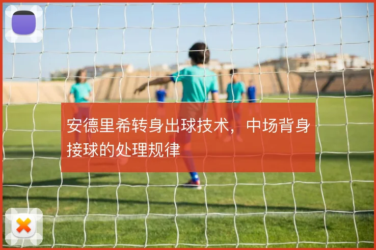 安德里希转身出球技术,中场背身接球的处理规律
