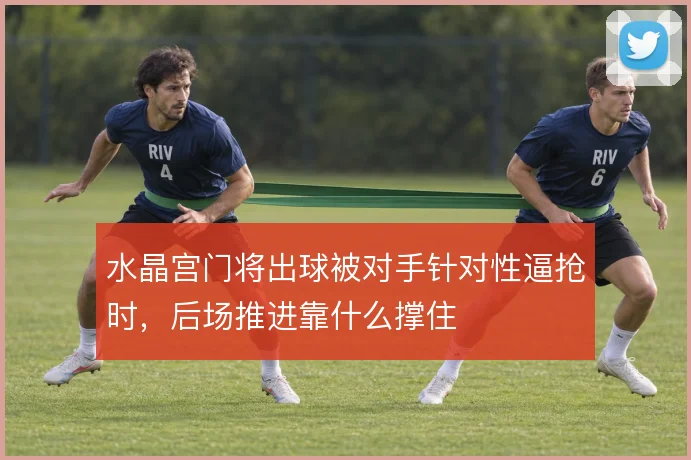 水晶宫门将出球被对手针对性逼抢时,后场推进靠什么撑住