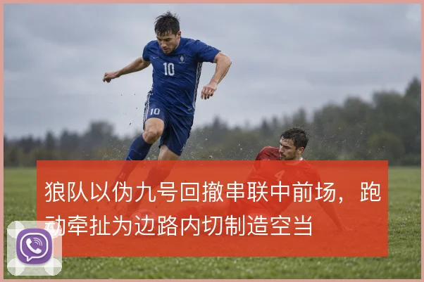 狼队以伪九号回撤串联中前场,跑动牵扯为边路内切制造空当