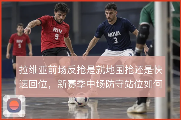 拉维亚前场反抢是就地围抢还是快速回位，新赛季中场防守站位如何取舍