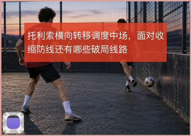 托利索横向转移调度中场，面对收缩防线还有哪些破局线路