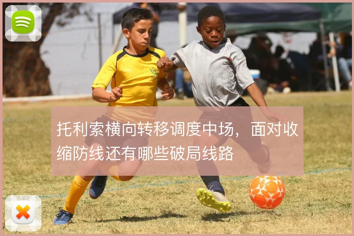 托利索横向转移调度中场，面对收缩防线还有哪些破局线路