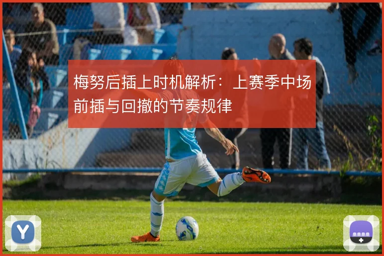 梅努后插上时机解析：上赛季中场前插与回撤的节奏规律