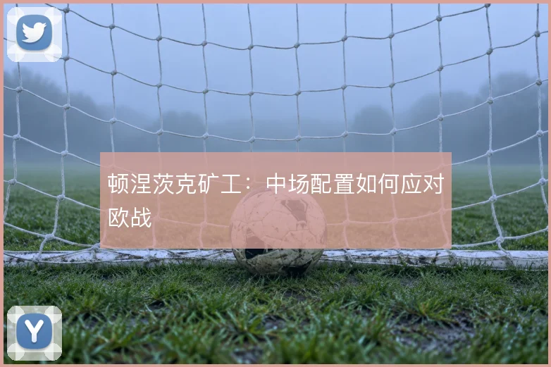 顿涅茨克矿工：中场配置如何应对欧战