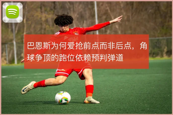 巴恩斯为何爱抢前点而非后点，角球争顶的跑位依赖预判弹道