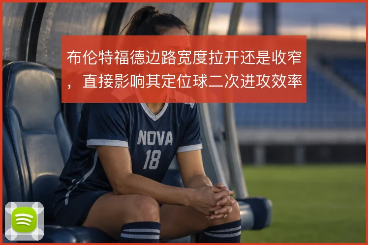 布伦特福德边路宽度拉开还是收窄，直接影响其定位球二次进攻效率
