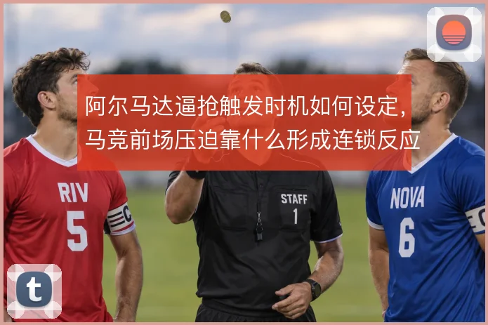 阿尔马达逼抢触发时机如何设定，马竞前场压迫靠什么形成连锁反应