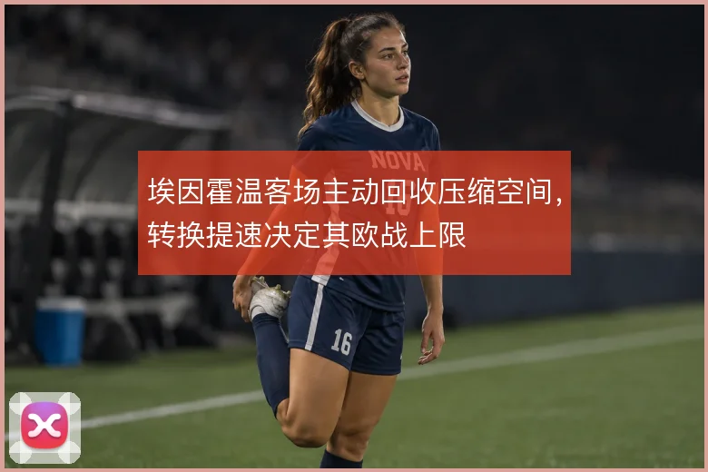 埃因霍温客场主动回收压缩空间，转换提速决定其欧战上限