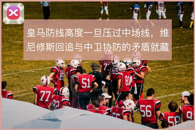 皇马防线高度一旦压过中场线，维尼修斯回追与中卫协防的矛盾就藏不住