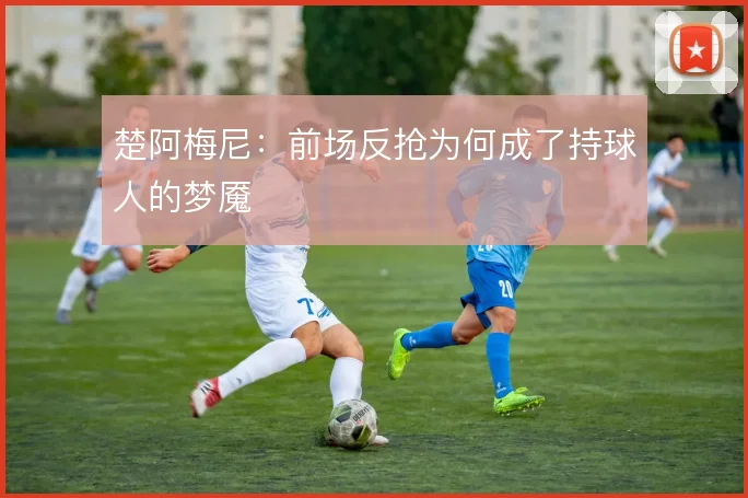 楚阿梅尼:前场反抢为何成了持球人的梦魇
