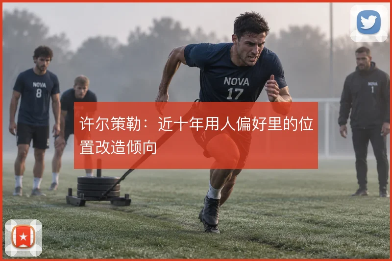 许尔策勒:近十年用人偏好里的位置改造倾向