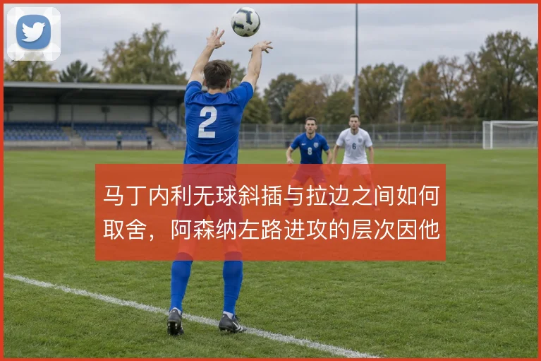 马丁内利无球斜插与拉边之间如何取舍，阿森纳左路进攻的层次因他而变