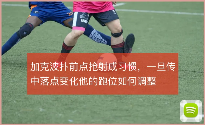 加克波扑前点抢射成习惯,一旦传中落点变化他的跑位如何调整