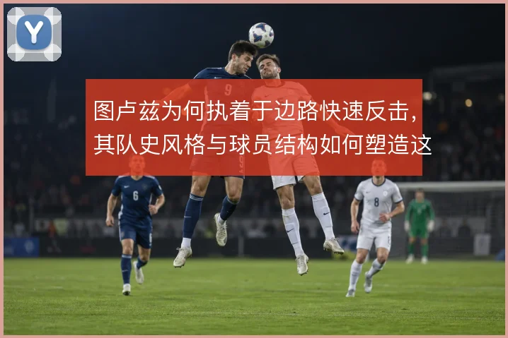 图卢兹为何执着于边路快速反击,其队史风格与球员结构如何塑造这条路线