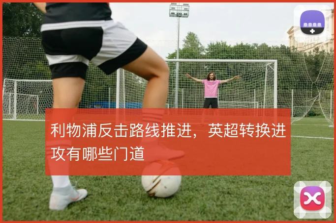 利物浦反击路线推进,英超转换进攻有哪些门道