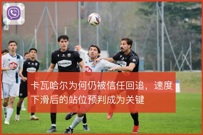 卡瓦哈尔为何仍被信任回追，速度下滑后的站位预判成为关键