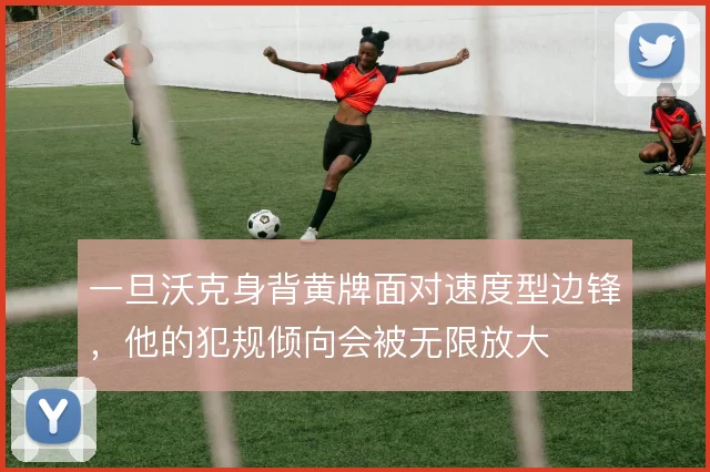 一旦沃克身背黄牌面对速度型边锋,他的犯规倾向会被无限放大