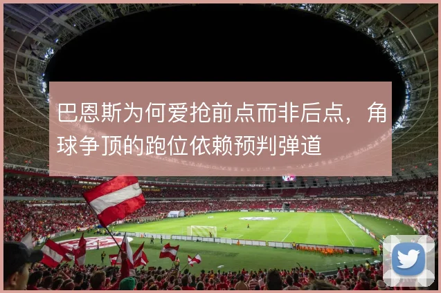 巴恩斯为何爱抢前点而非后点，角球争顶的跑位依赖预判弹道