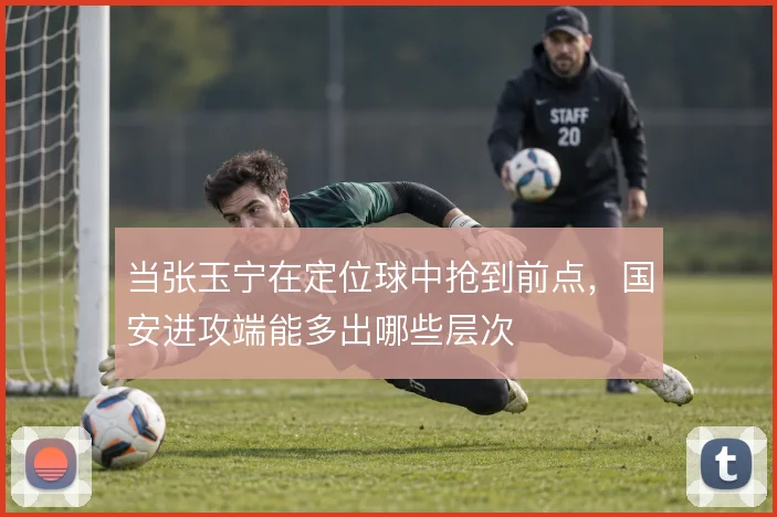 当张玉宁在定位球中抢到前点，国安进攻端能多出哪些层次